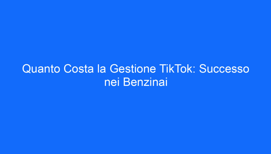 Quanto Costa la Gestione TikTok: Successo nei Benzinai