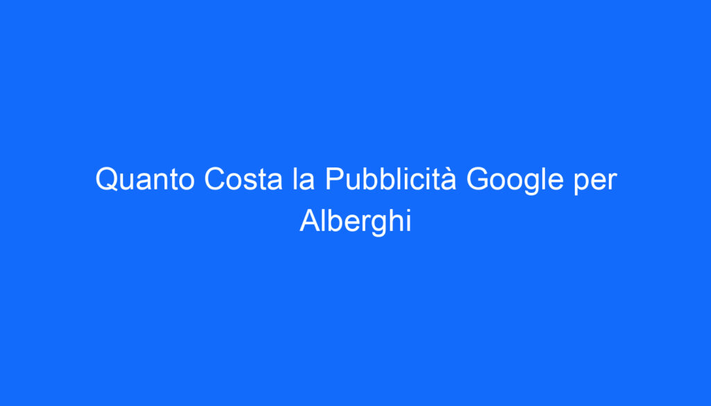 quanto costa la pubblicita google per alberghi