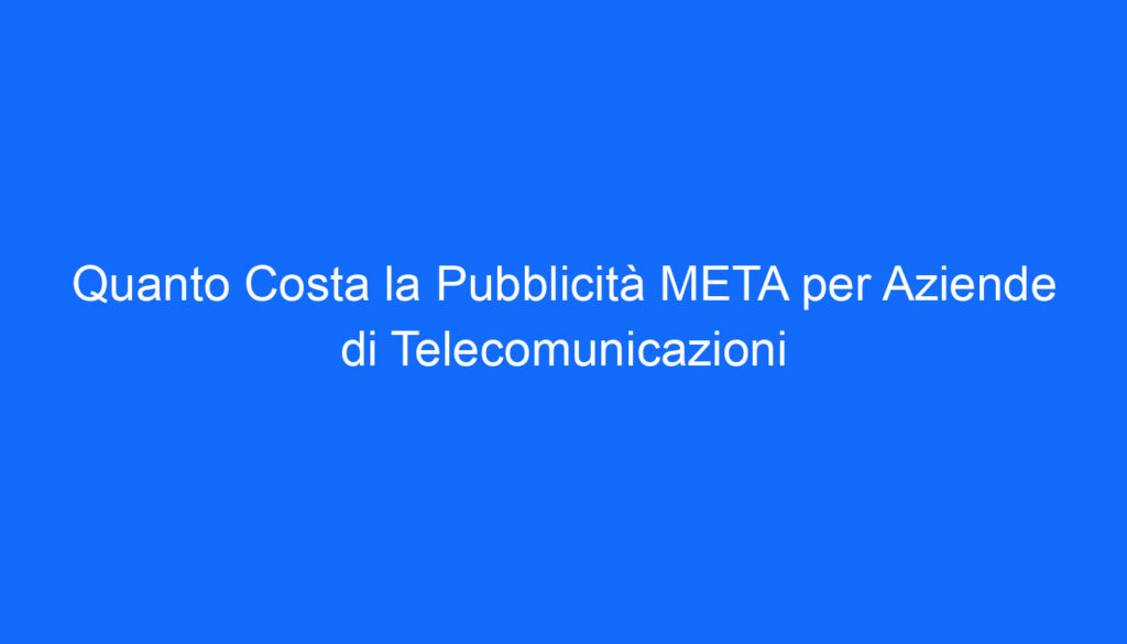 Quanto Costa la Pubblicità META per Aziende di Telecomunicazioni
