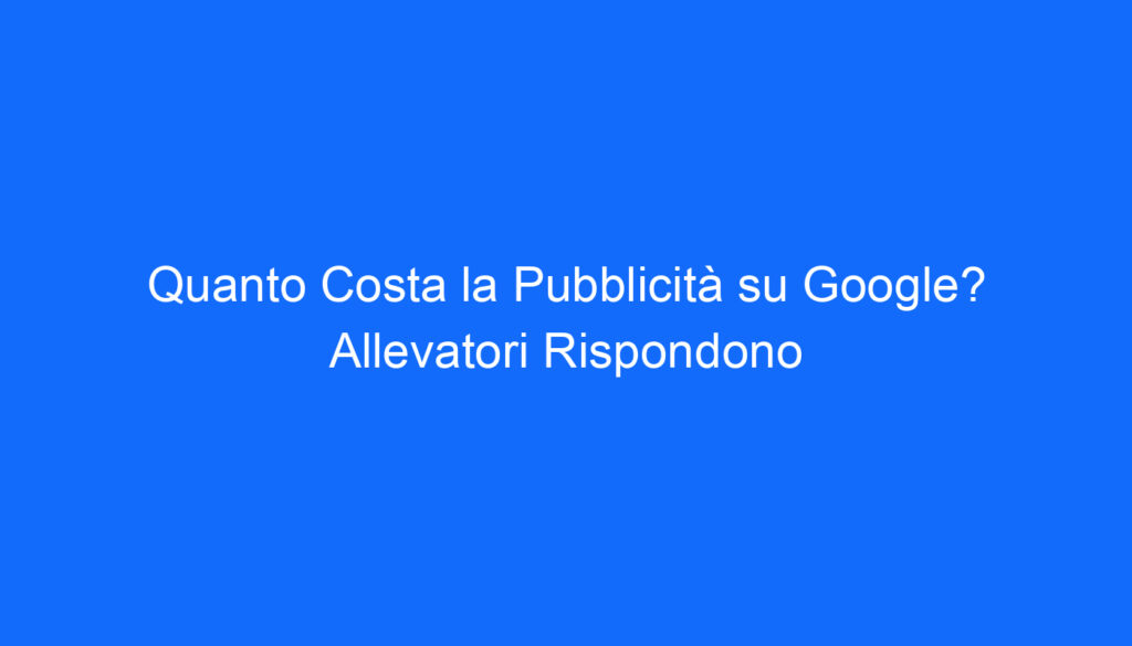 quanto costa la pubblicita su google allevatori rispondono