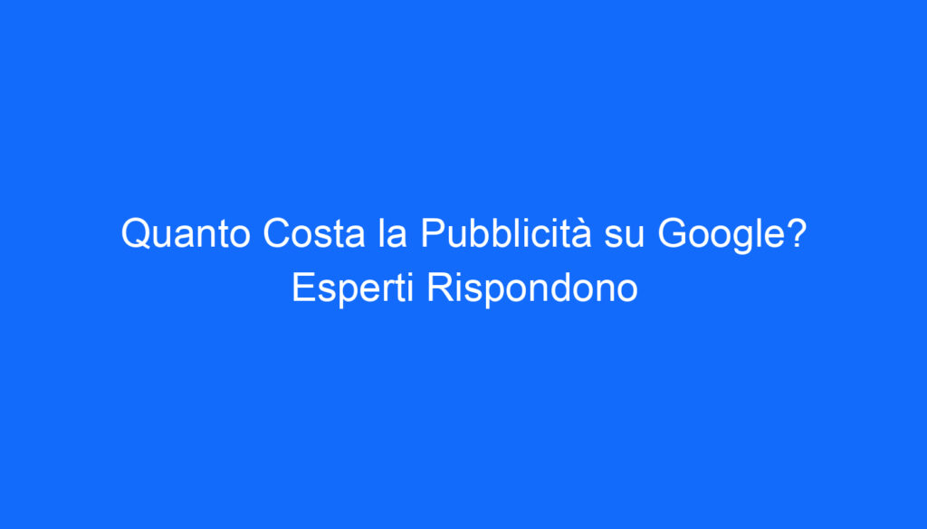 quanto costa la pubblicita su google esperti rispondono
