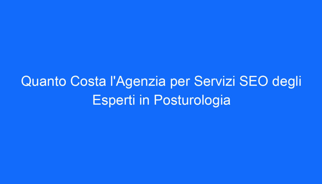 Quanto Costa l'Agenzia per Servizi SEO degli Esperti in Posturologia