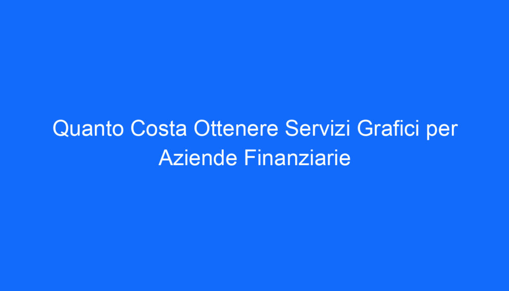 Quanto Costa Ottenere Servizi Grafici per Aziende Finanziarie