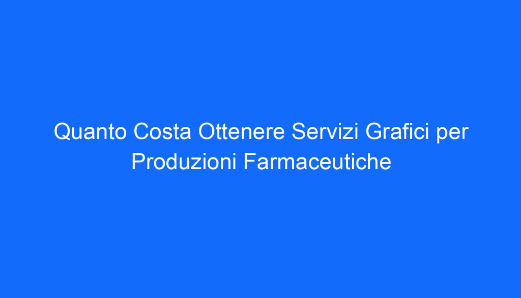 Quanto Costa Ottenere Servizi Grafici per Produzioni Farmaceutiche