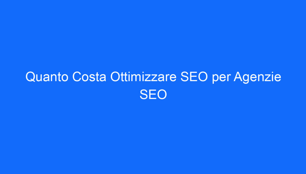 Quanto Costa Ottimizzare SEO per Agenzie SEO
