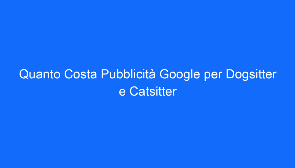 quanto costa pubblicita google per dogsitter e catsitter