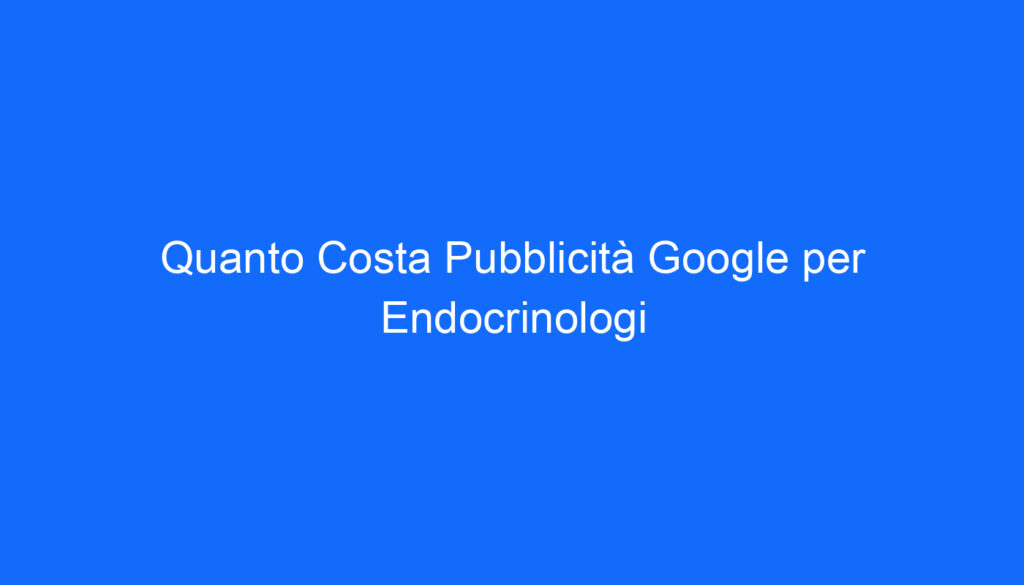 Quanto Costa Pubblicità Google per Endocrinologi