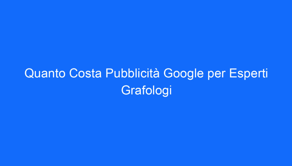 Quanto Costa Pubblicità Google per Esperti Grafologi