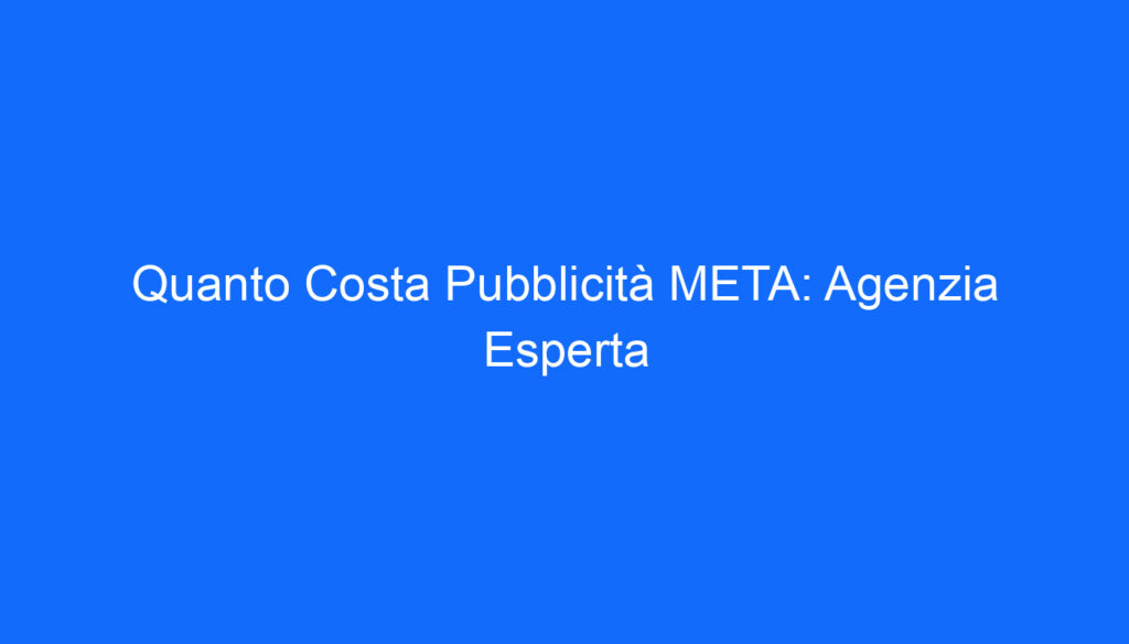 Quanto Costa Pubblicità META: Agenzia Esperta