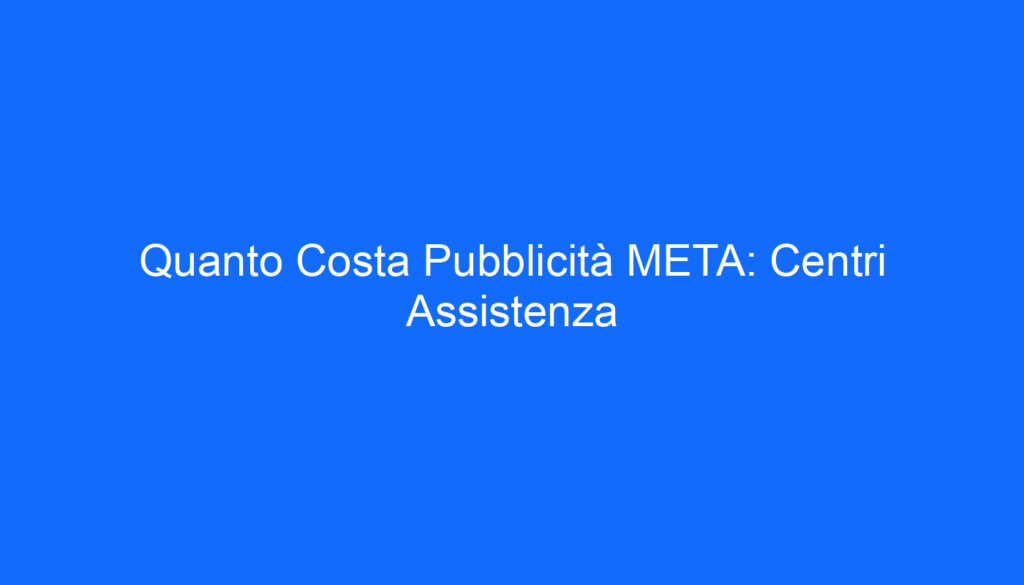 Quanto Costa Pubblicità META: Centri Assistenza