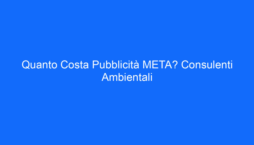 quanto costa pubblicita meta consulenti ambientali