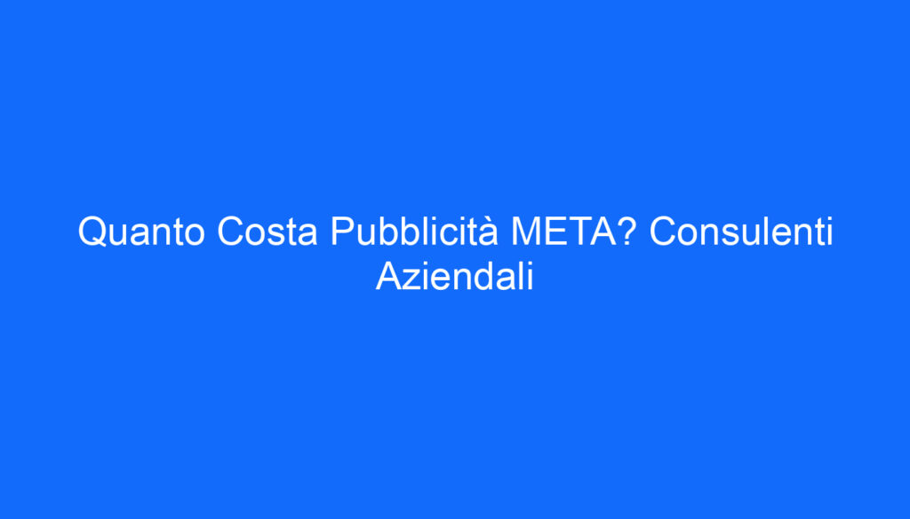 Quanto Costa Pubblicità META? Consulenti Aziendali