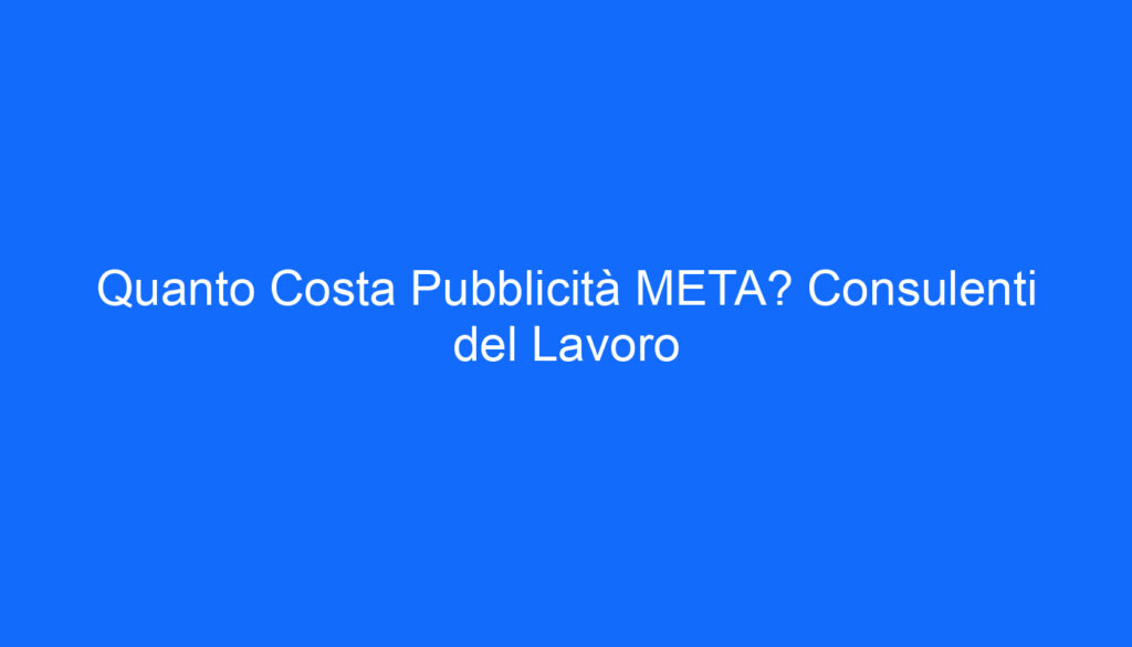 Quanto Costa Pubblicità META? Consulenti del Lavoro