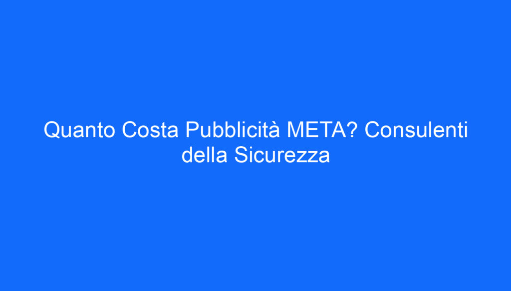 Quanto Costa Pubblicità META? Consulenti della Sicurezza