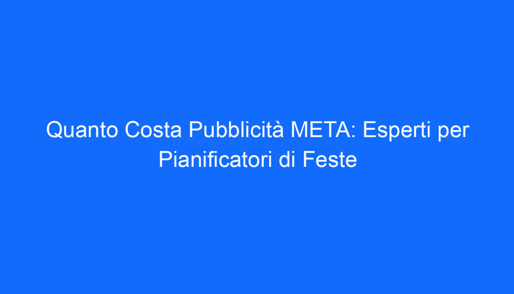 Quanto Costa Pubblicità META: Esperti per Pianificatori di Feste