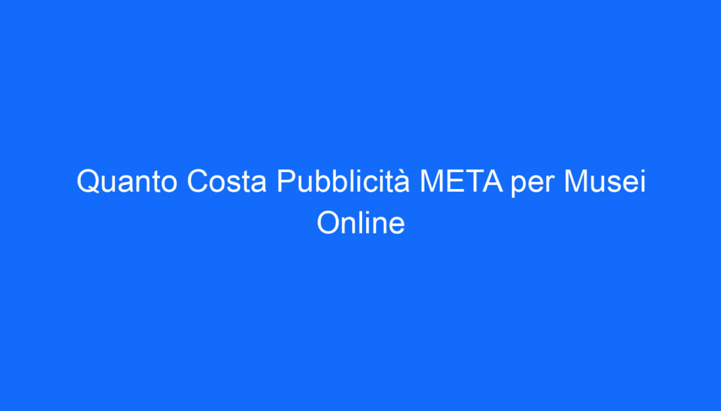 Quanto Costa Pubblicità META per Musei Online