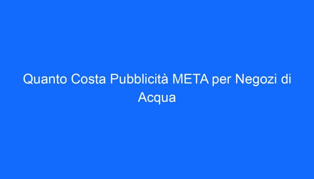 Quanto Costa Pubblicità META per Negozi di Acqua