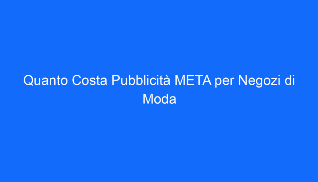 Quanto Costa Pubblicità META per Negozi di Moda