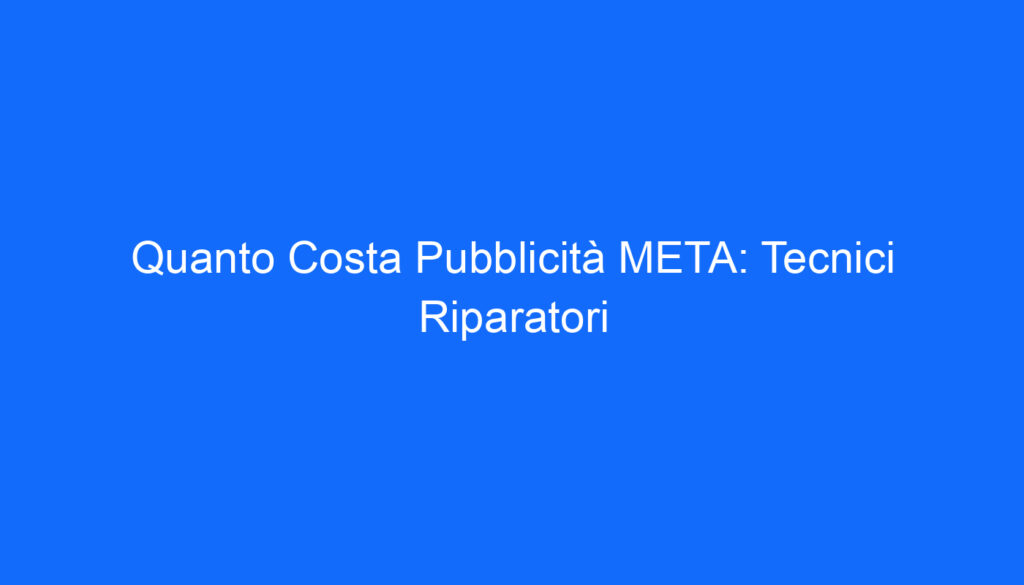 Quanto Costa Pubblicità META: Tecnici Riparatori