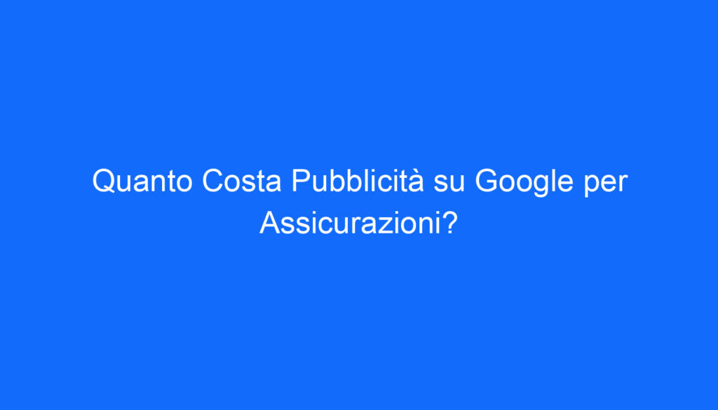 Quanto Costa Pubblicità su Google per Assicurazioni?