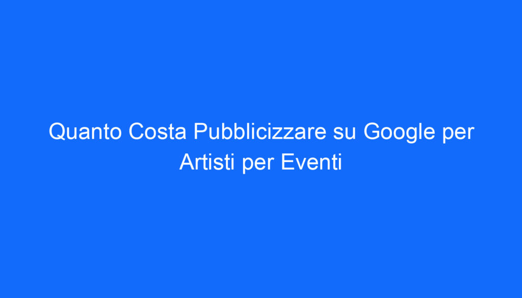 quanto costa pubblicizzare su google per artisti per eventi