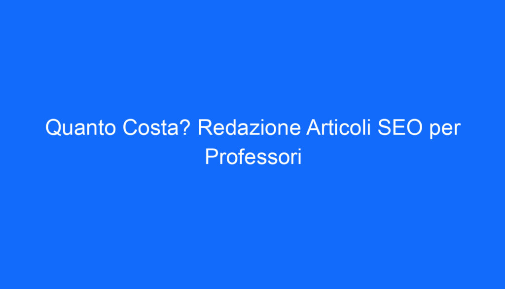 Quanto Costa? Redazione Articoli SEO per Professori