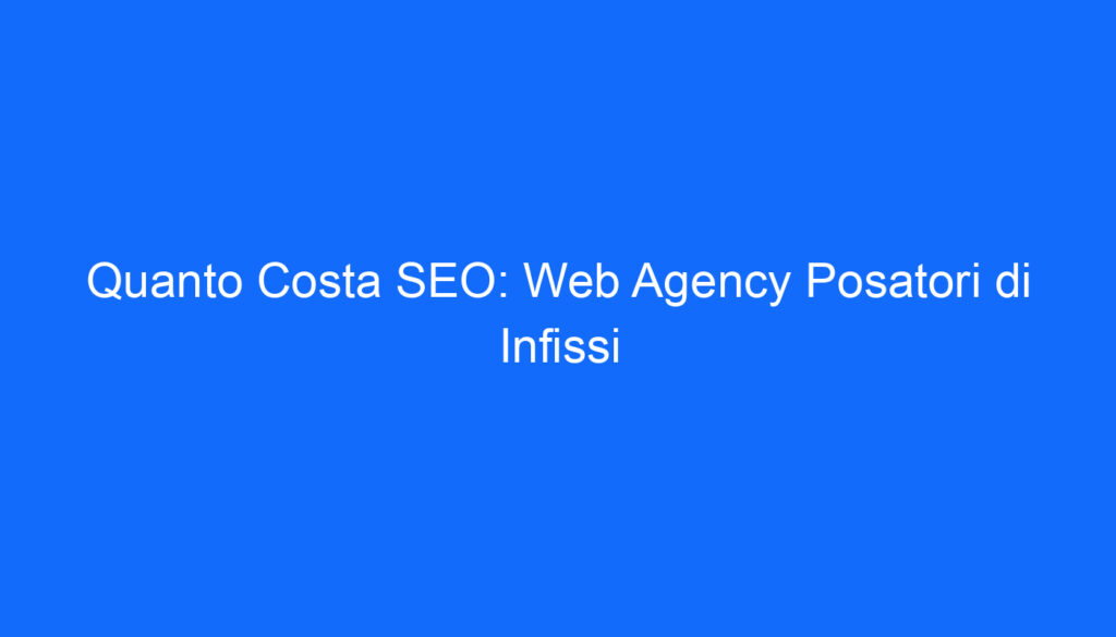 Quanto Costa SEO: Web Agency Posatori di Infissi