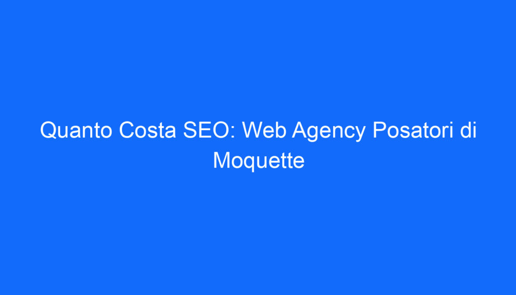 Quanto Costa SEO: Web Agency Posatori di Moquette