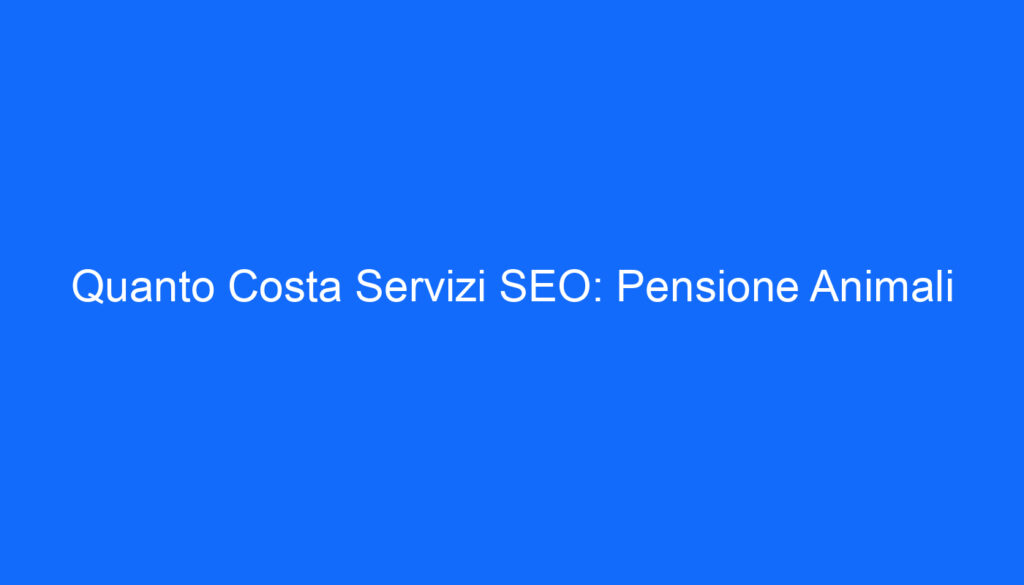 Quanto Costa Servizi SEO: Pensione Animali