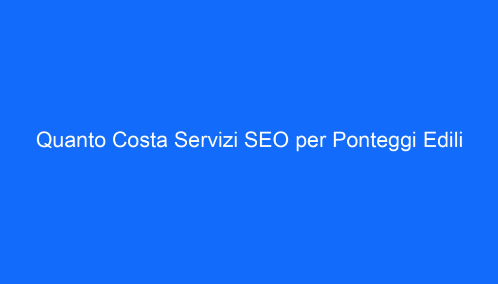 Quanto Costa Servizi SEO per Ponteggi Edili