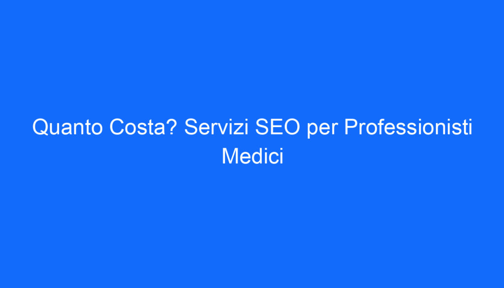 Quanto Costa? Servizi SEO per Professionisti Medici