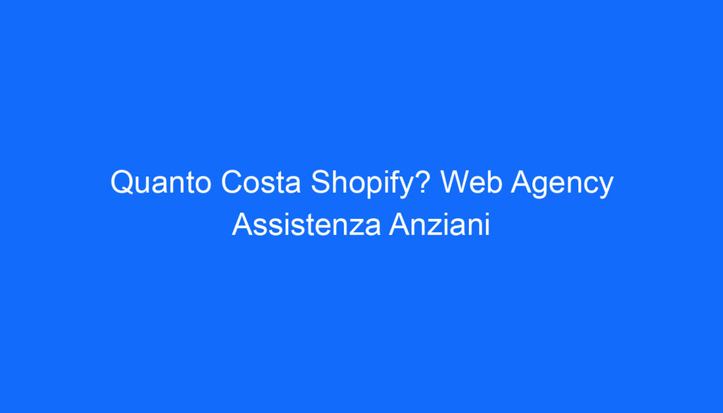 Quanto Costa Shopify? Web Agency Assistenza Anziani