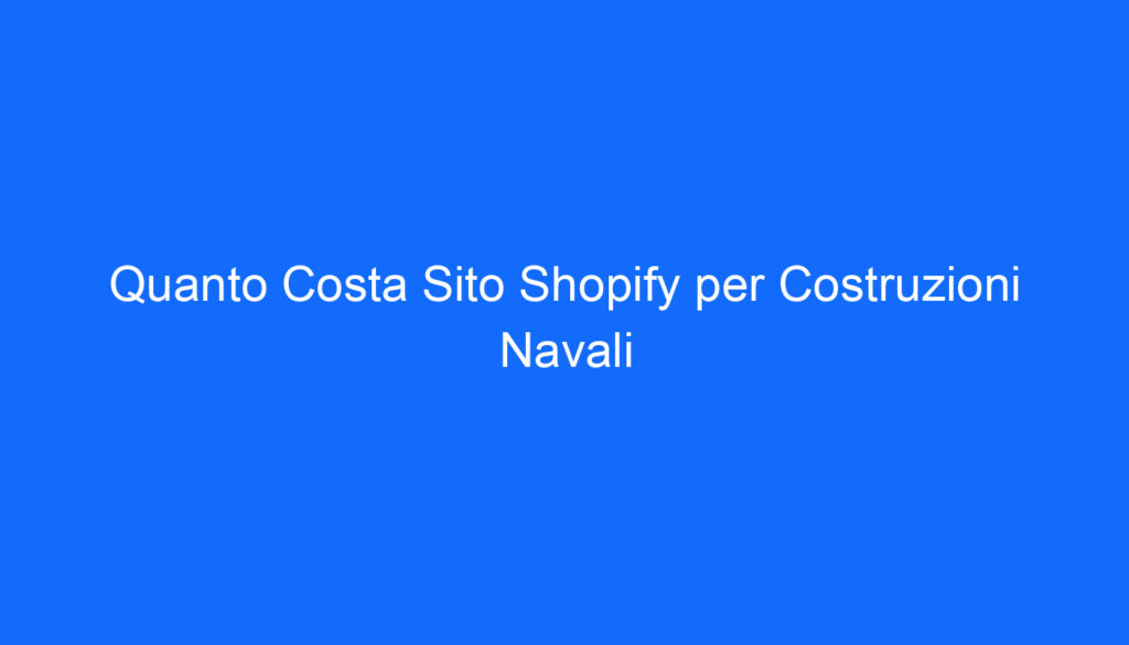 Quanto Costa Sito Shopify per Costruzioni Navali
