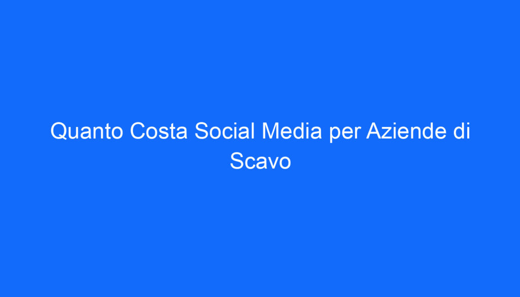 Quanto Costa Social Media per Aziende di Scavo