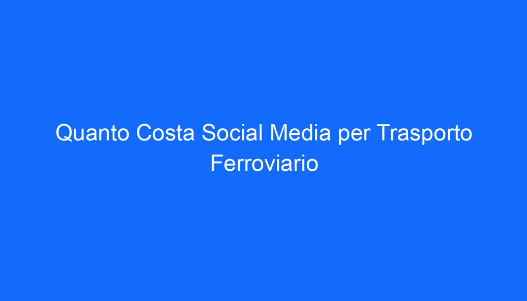 Quanto Costa Social Media per Trasporto Ferroviario