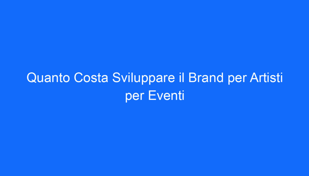 quanto costa sviluppare il brand per artisti per eventi