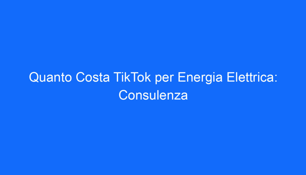 Quanto Costa TikTok per Energia Elettrica: Consulenza