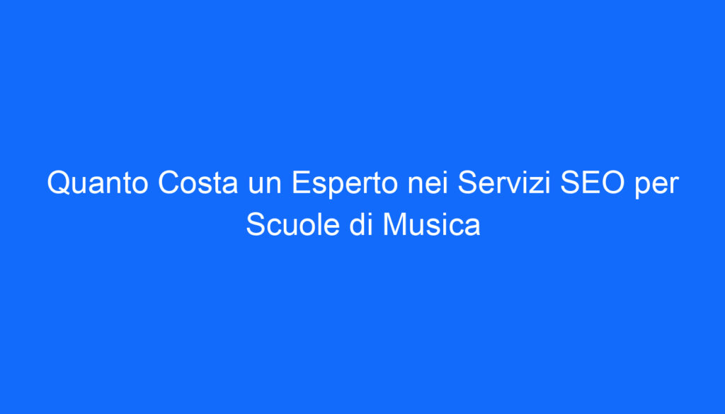 Quanto Costa un Esperto nei Servizi SEO per Scuole di Musica