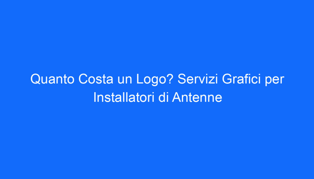Quanto Costa un Logo? Servizi Grafici per Installatori di Antenne