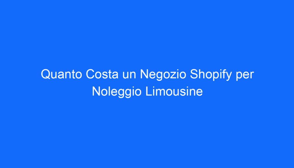 Quanto Costa un Negozio Shopify per Noleggio Limousine