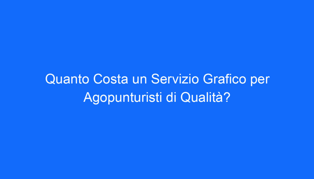 quanto costa un servizio grafico per agopunturisti di qualita
