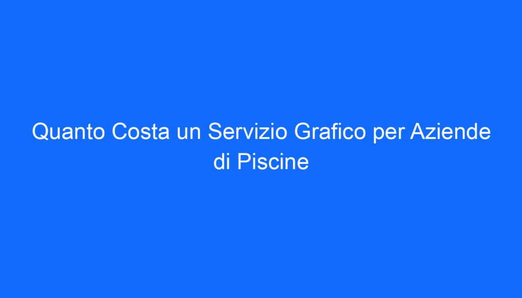 Quanto Costa un Servizio Grafico per Aziende di Piscine
