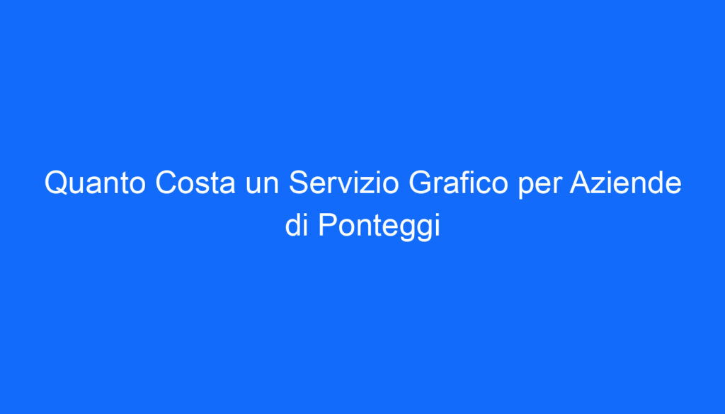 Quanto Costa un Servizio Grafico per Aziende di Ponteggi