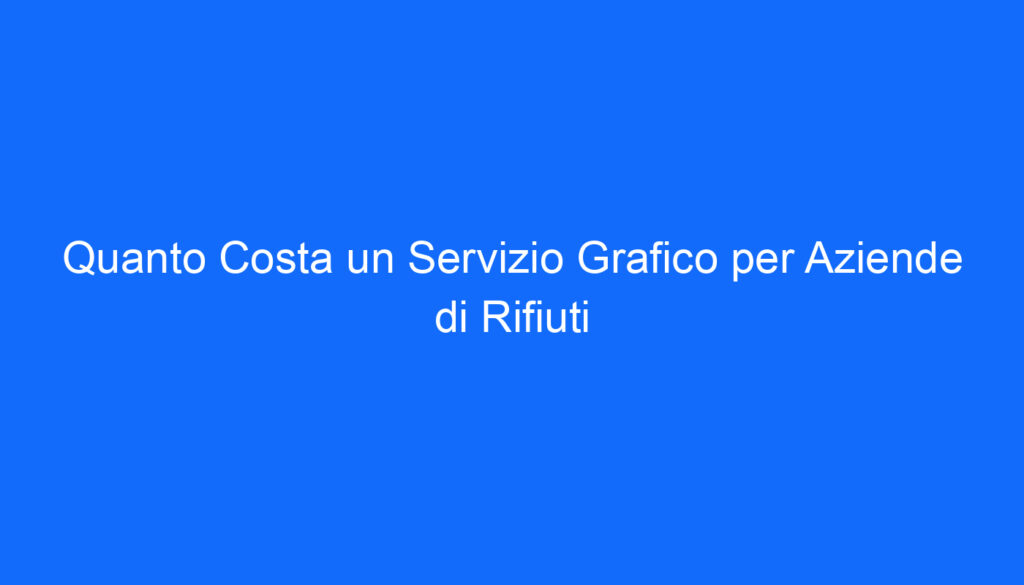 Quanto Costa un Servizio Grafico per Aziende di Rifiuti