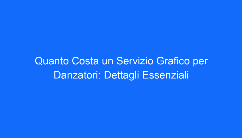 Quanto Costa un Servizio Grafico per Danzatori: Dettagli Essenziali