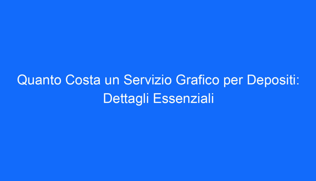 Quanto Costa un Servizio Grafico per Depositi: Dettagli Essenziali