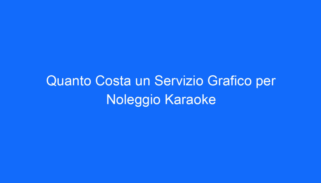 Quanto Costa un Servizio Grafico per Noleggio Karaoke