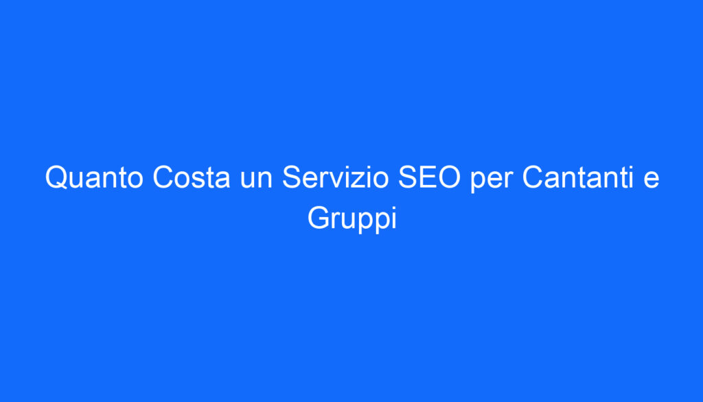 Quanto Costa un Servizio SEO per Cantanti e Gruppi
