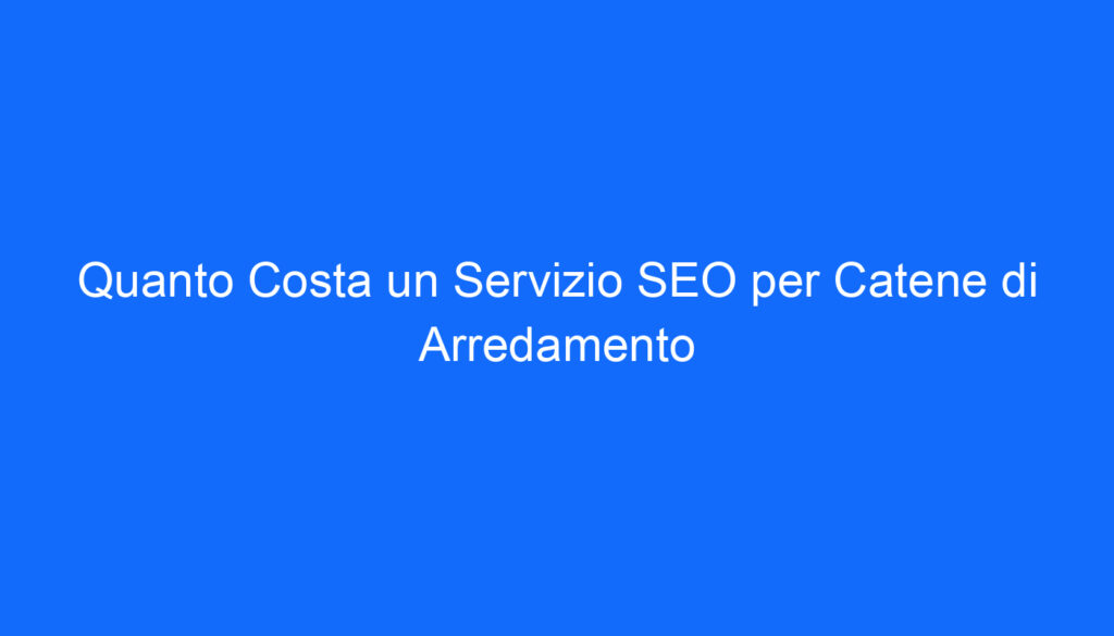 Quanto Costa un Servizio SEO per Catene di Arredamento