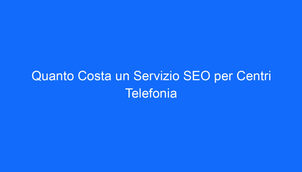 Quanto Costa un Servizio SEO per Centri Telefonia